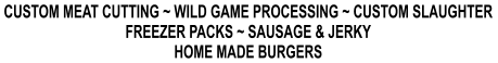 CUSTOM MEAT CUTTING ~ WILD GAME PROCESSING ~ CUSTOM SLAUGHTER FREEZER PACKS ~ SAUSAGE & JERKY HOME MADE BURGERS